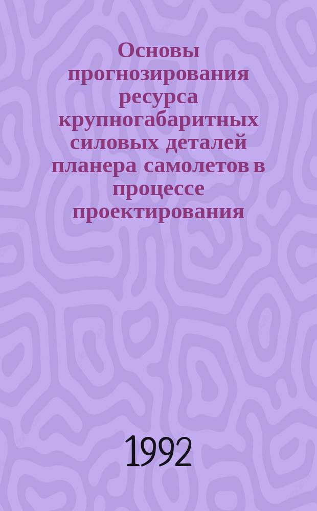 Основы прогнозирования ресурса крупногабаритных силовых деталей планера самолетов в процессе проектирования