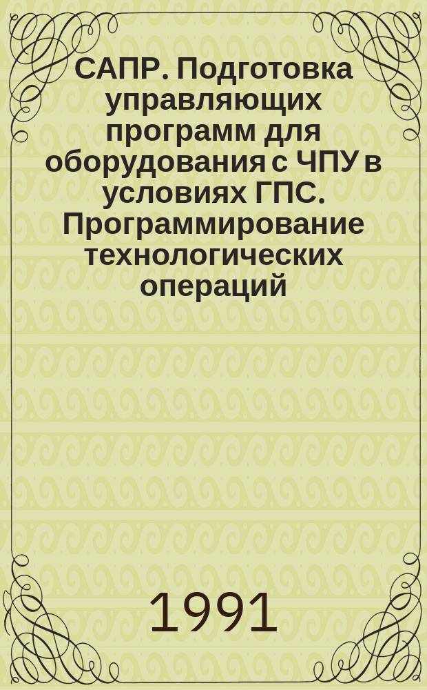 САПР. Подготовка управляющих программ для оборудования с ЧПУ в условиях ГПС. Программирование технологических операций. Порядок проведения работ