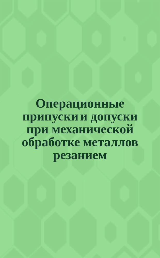 Операционные припуски и допуски при механической обработке металлов резанием