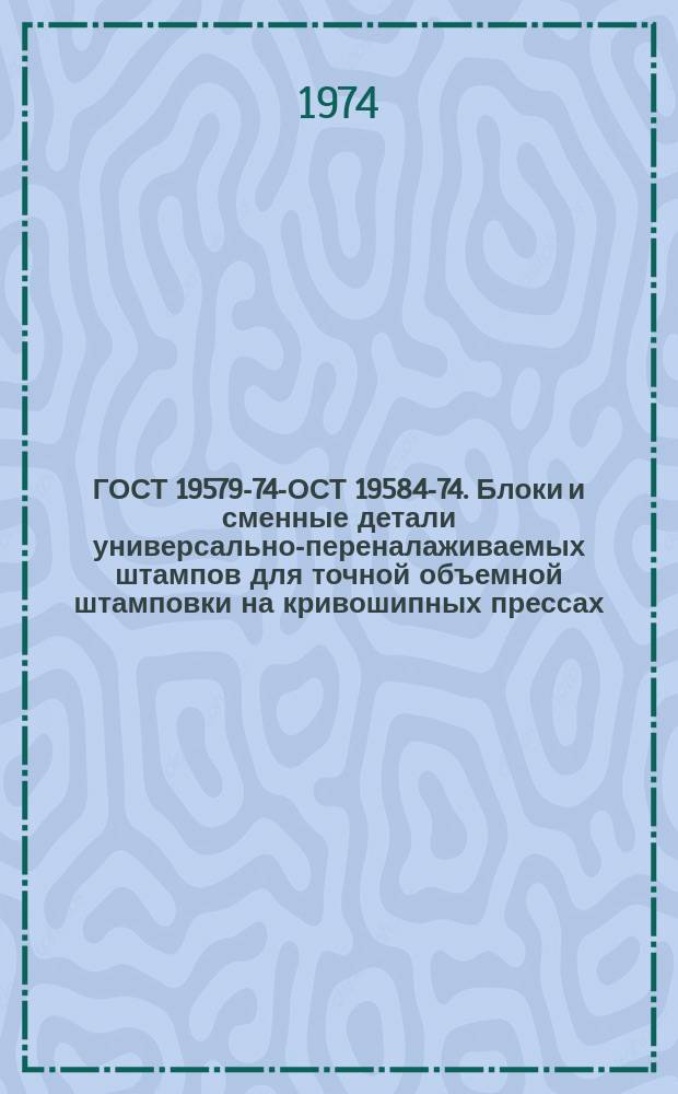 ГОСТ 19579-74 -ГОСТ 19584-74. Блоки и сменные детали универсально-переналаживаемых штампов для точной объемной штамповки на кривошипных прессах