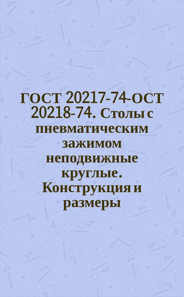 ГОСТ 20217-74 -ГОСТ 20218-74. Столы с пневматическим зажимом неподвижные круглые. Конструкция и размеры