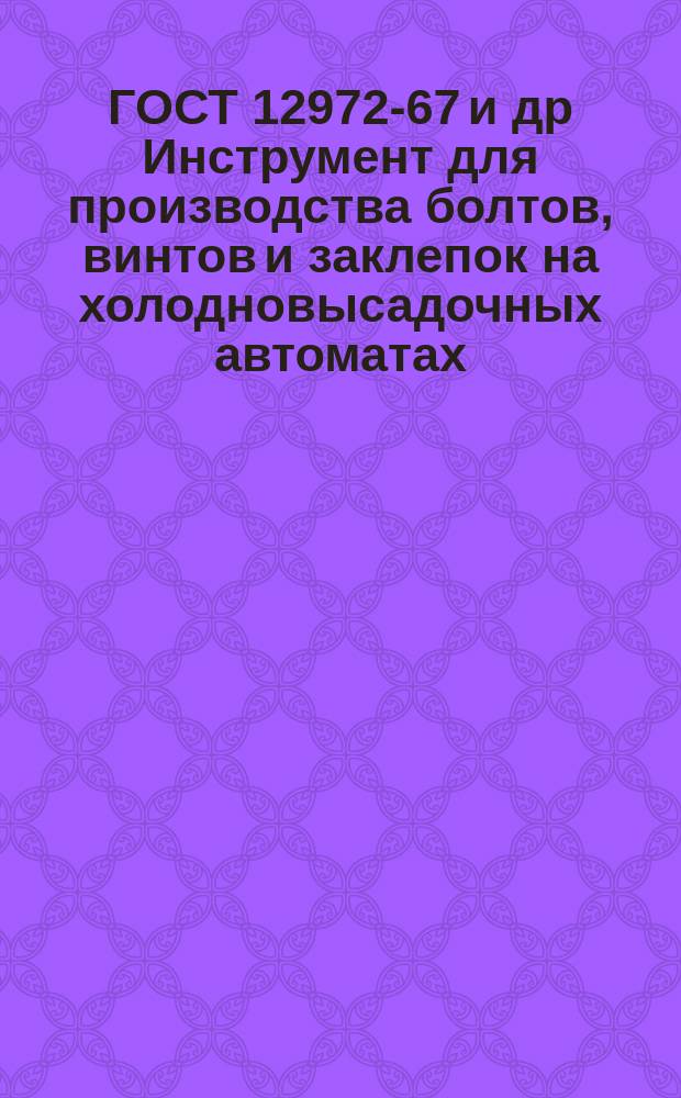 ГОСТ 12972-67 и др Инструмент для производства болтов, винтов и заклепок на холодновысадочных автоматах