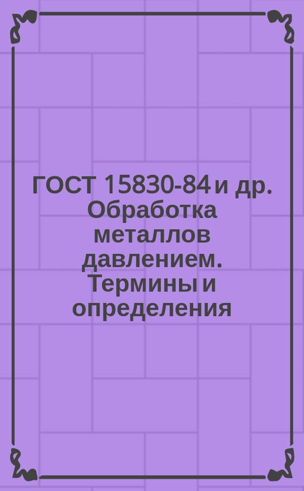 ГОСТ 15830-84 и др. Обработка металлов давлением. Термины и определения