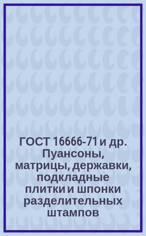 ГОСТ 16666-71 и др. Пуансоны, матрицы, державки, подкладные плитки и шпонки разделительных штампов. Ч.4