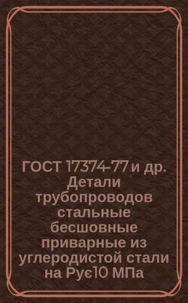 ГОСТ 17374-77 и др. Детали трубопроводов стальные бесшовные приварные из углеродистой стали на Рує10 МПа(є100 кгс/см¤)