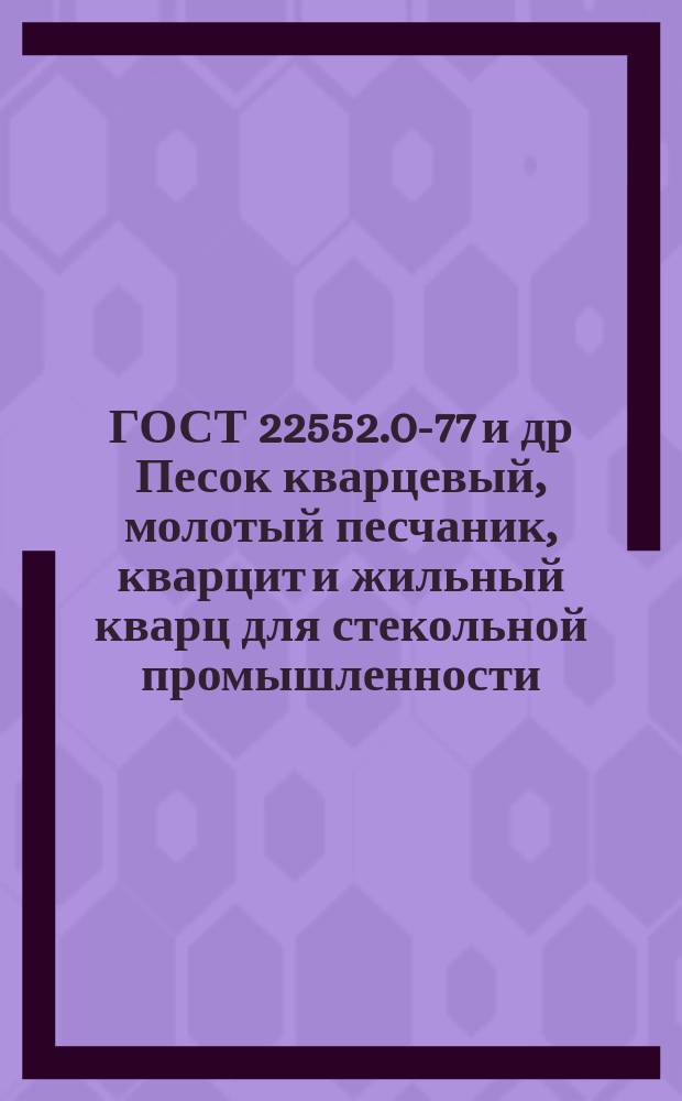 ГОСТ 22552.0-77 и др Песок кварцевый, молотый песчаник, кварцит и жильный кварц для стекольной промышленности. Методы анализа