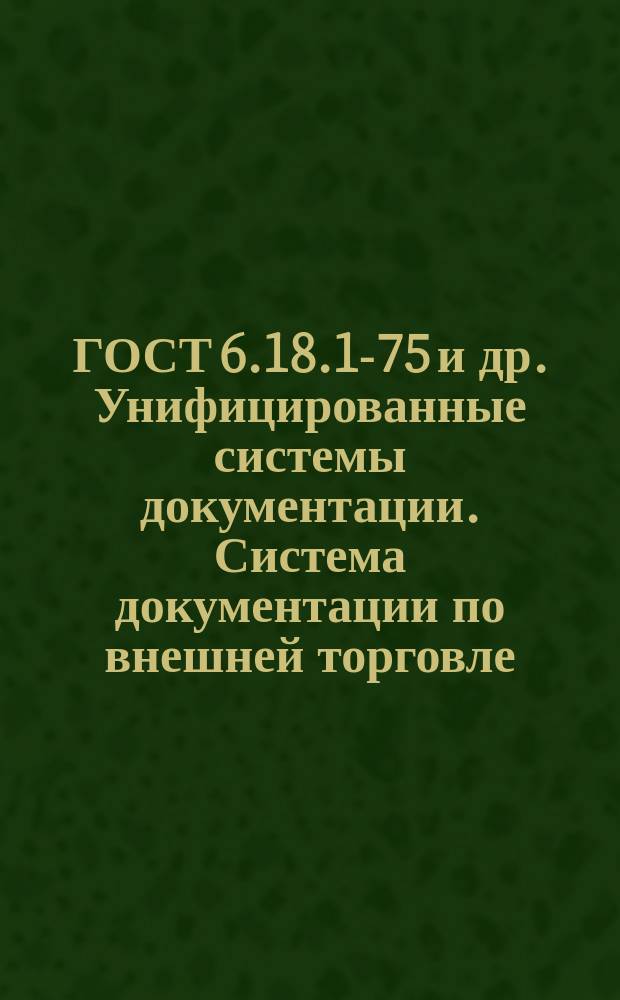 ГОСТ 6.18.1-75 и др. Унифицированные системы документации. Система документации по внешней торговле