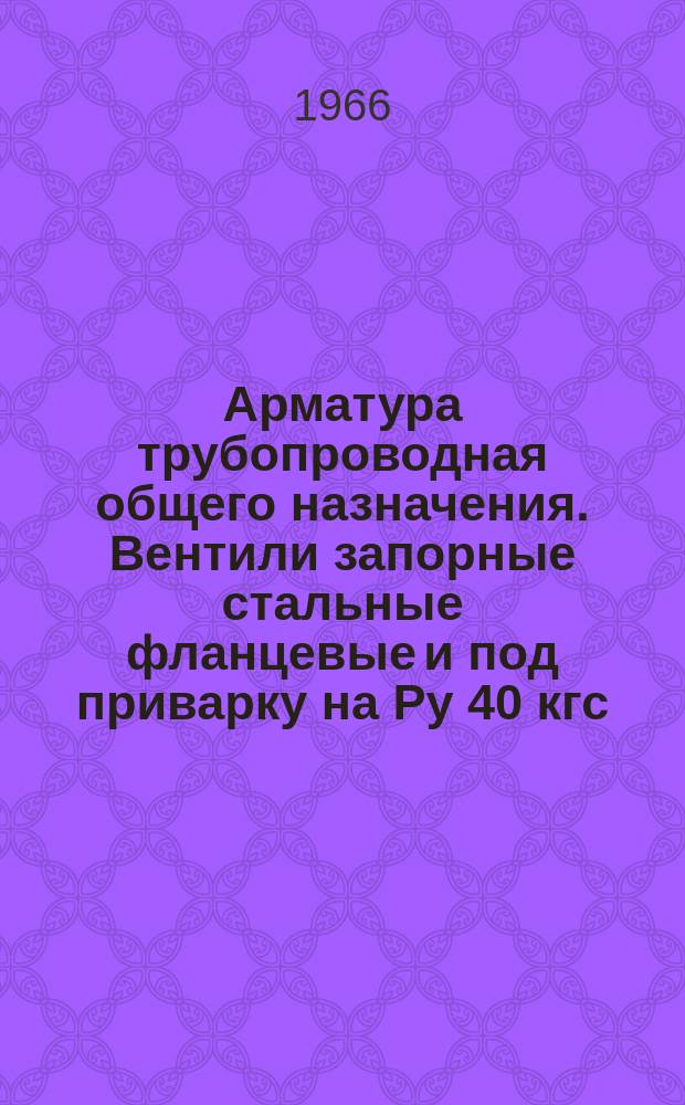 Арматура трубопроводная общего назначения. Вентили запорные стальные фланцевые и под приварку на Ру 40 кгс/см&curren;