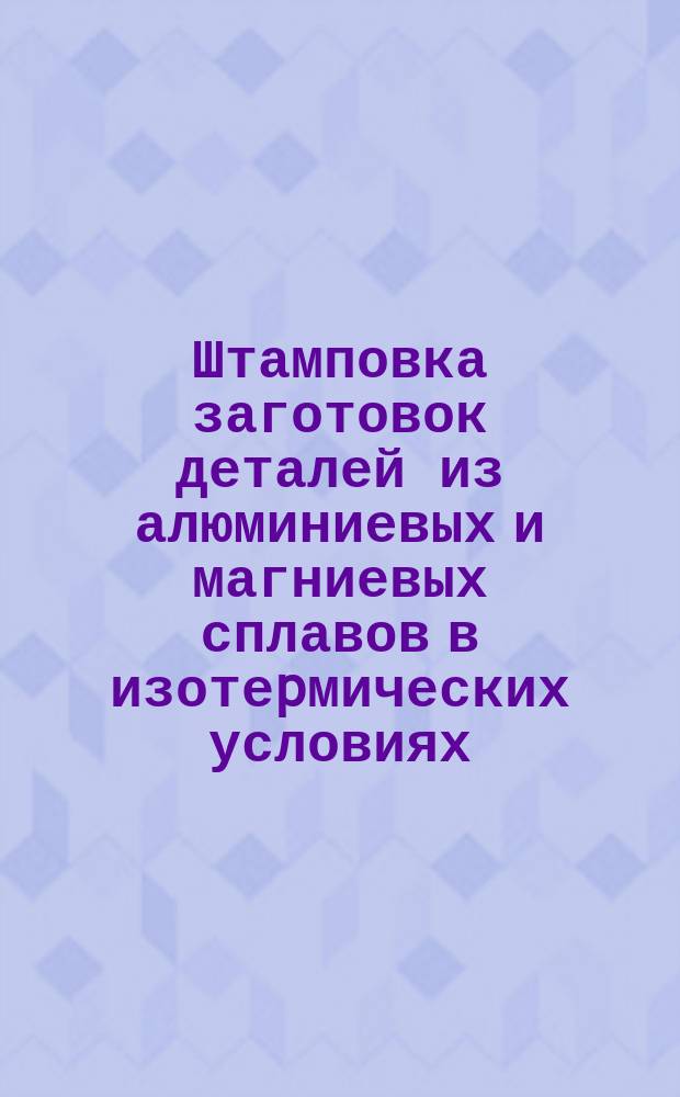 Штамповка заготовок деталей из алюминиевых и магниевых сплавов в изотеpмических условиях. Паpаметpы пpоцесса и констpуктивные элементы заготовок
