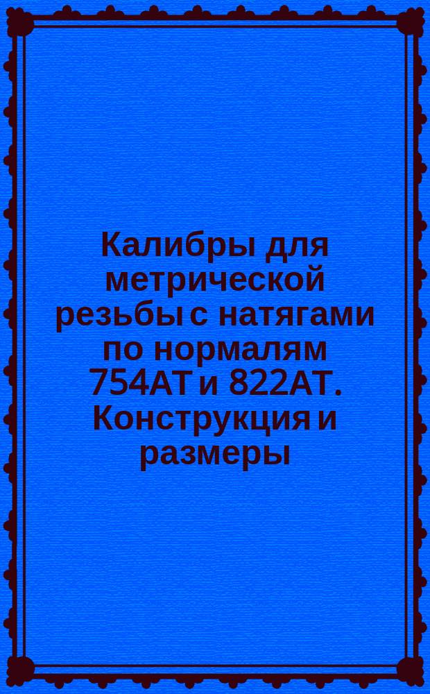 Калибры для метрической резьбы с натягами по нормалям 754АТ и 822АТ. Конструкция и размеры