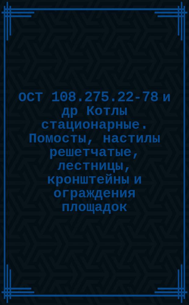 ОСТ 108.275.22-78 и др Котлы стационарные. Помосты, настилы решетчатые, лестницы, кронштейны и ограждения площадок