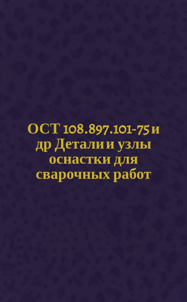 ОСТ 108.897.101-75 и др Детали и узлы оснастки для сварочных работ