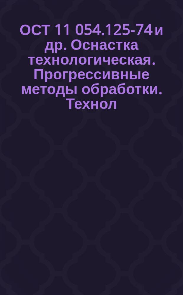 ОСТ 11 054.125-74 и др. Оснастка технологическая. Прогрессивные методы обработки. Технол. процессы