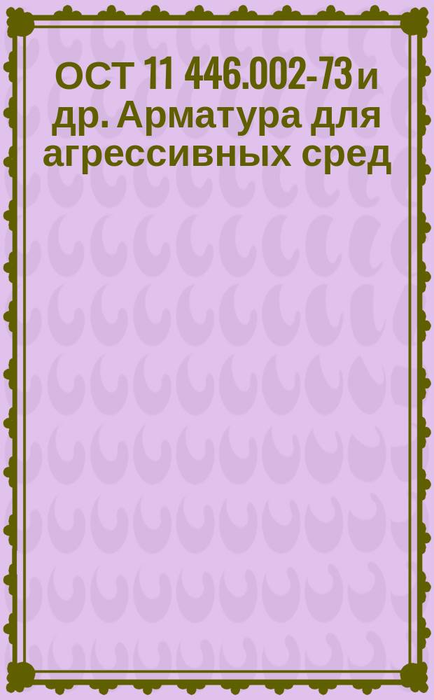 ОСТ 11 446.002-73 и др. Арматура для агрессивных сред