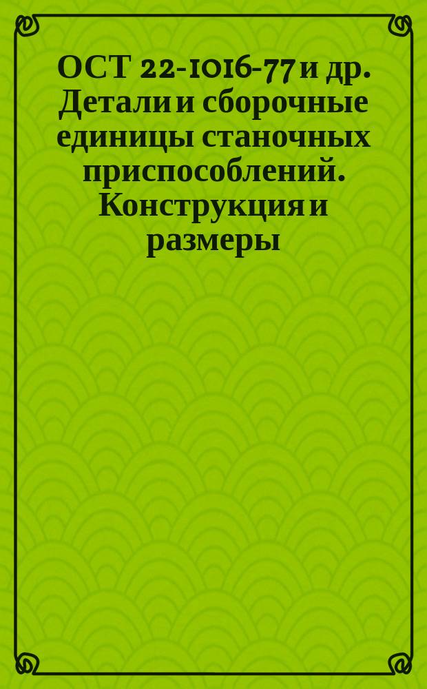 ОСТ 22-1016-77 и др. Детали и сборочные единицы станочных приспособлений. Конструкция и размеры. Часть 1