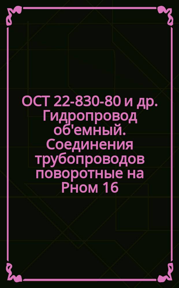 ОСТ 22-830-80 и др. Гидропровод об'емный. Соединения трубопроводов поворотные на Рном 16, 25 и 32 МПа ( ў160, 250 и 320 кгс/см¤ ).