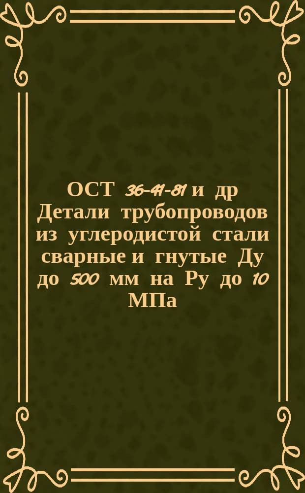 ОСТ 36-41-81 и др Детали трубопроводов из углеродистой стали сварные и гнутые Ду до 500 мм на Ру до 10 МПа (100 кгс/см¤)