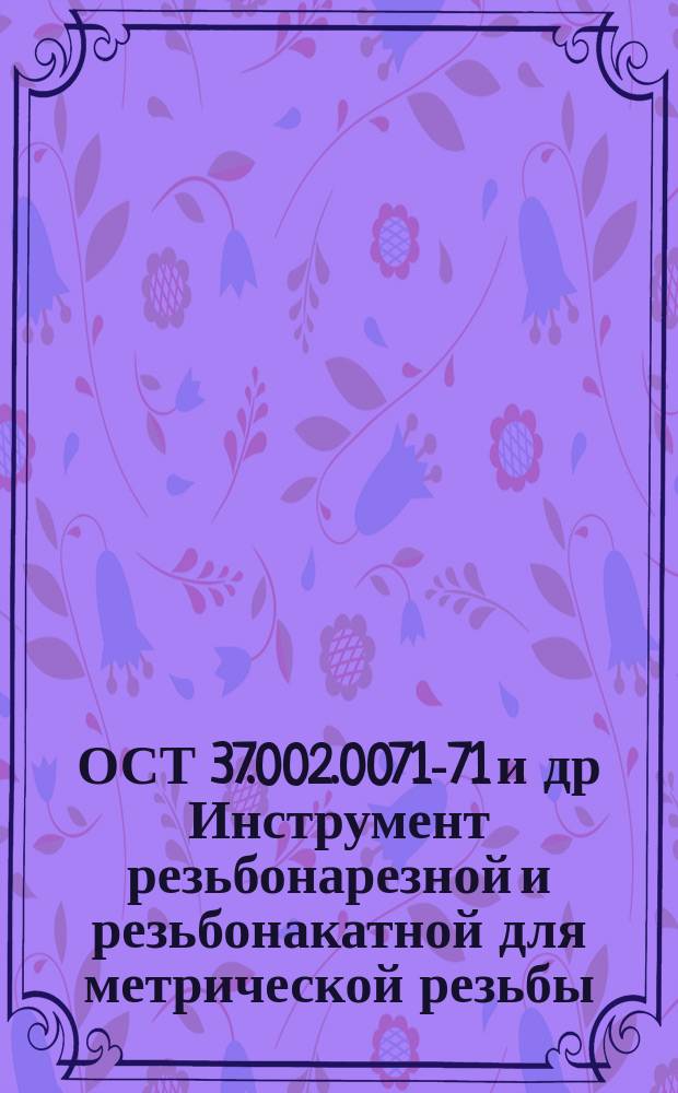 ОСТ 37.002.0071-71 и др Инструмент резьбонарезной и резьбонакатной для метрической резьбы. Конструкция и исполнительные размеры. Ч.1