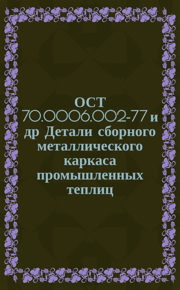 ОСТ 70.0006.002-77 и др Детали сборного металлического каркаса промышленных теплиц