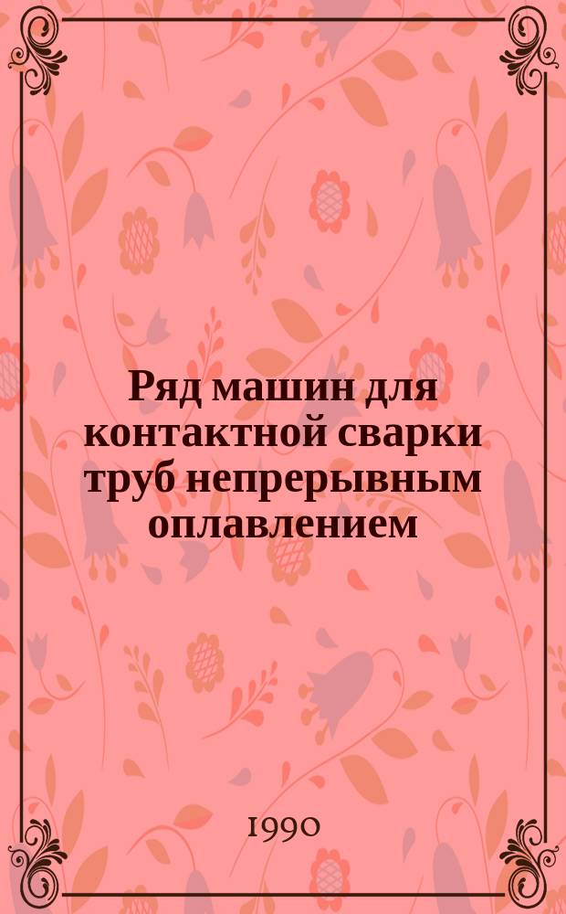 Ряд машин для контактной сварки труб непрерывным оплавлением: К-812 типа МСО-711У1, К-812-1 типа МСО-711-1У2, К-812-2 типа МСО-711-2У2, К-813 типа МСО-1606У1