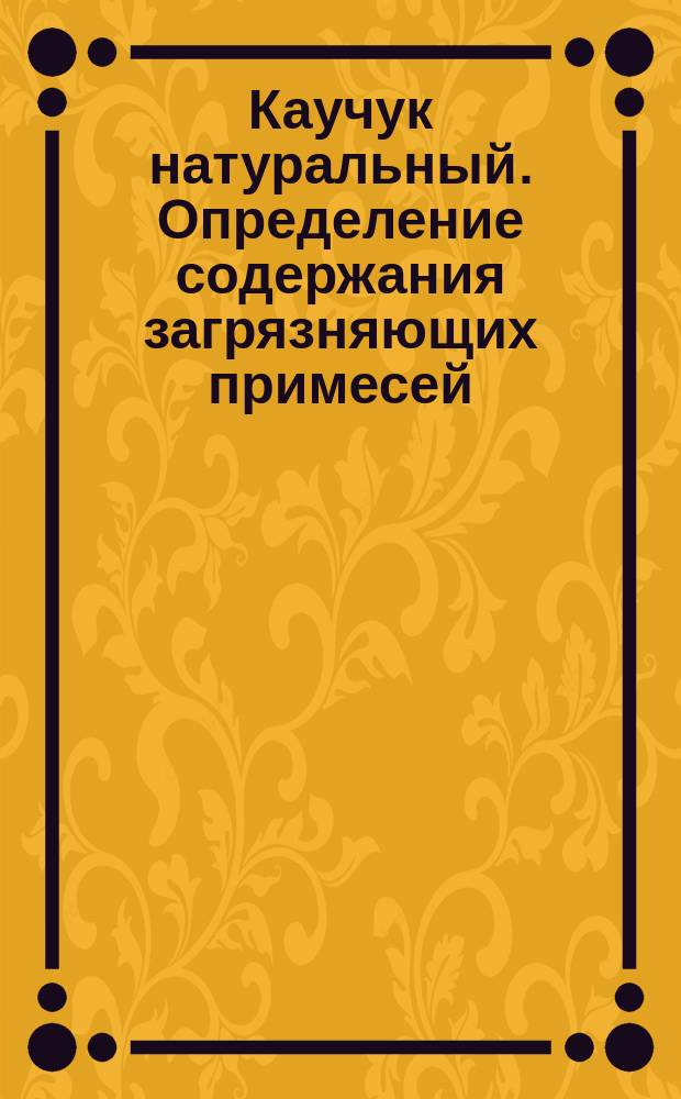 Каучук натуральный. Определение содержания загрязняющих примесей