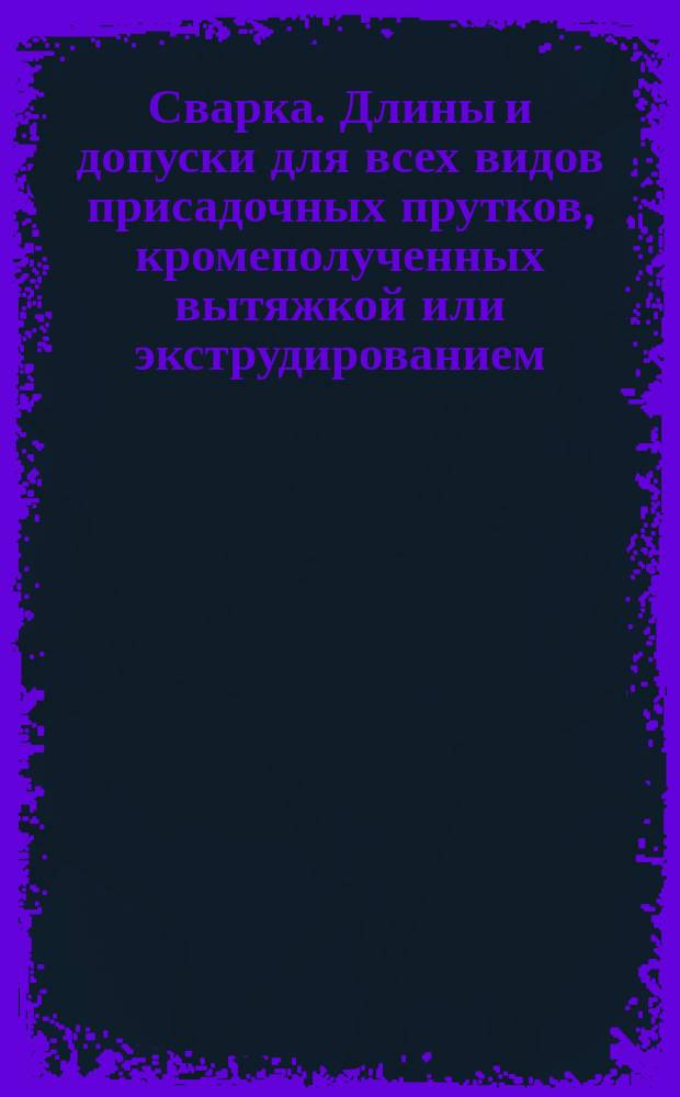 Сварка. Длины и допуски для всех видов присадочных прутков, кромеполученных вытяжкой или экструдированием