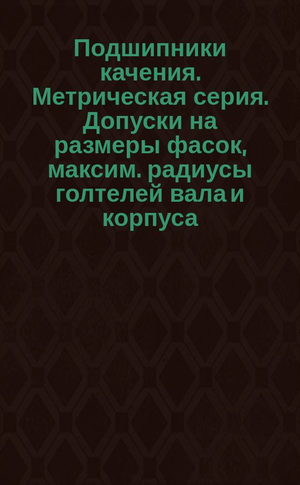 Подшипники качения. Метрическая серия. Допуски на размеры фасок, максим. радиусы голтелей вала и корпуса
