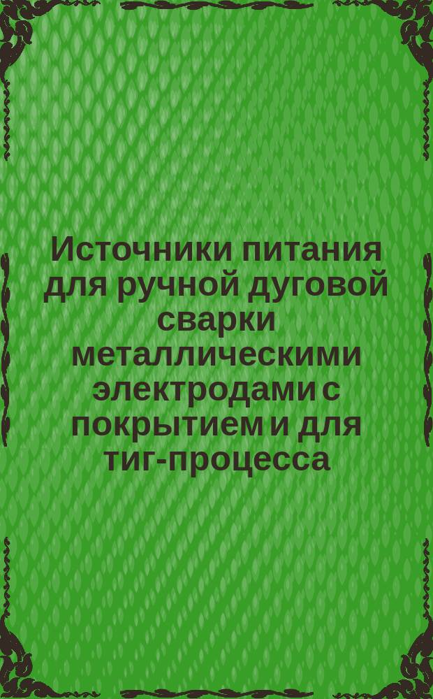 Источники питания для ручной дуговой сварки металлическими электродами с покрытием и для тиг-процесса ( дуговой сварки вольфрамовым электродом в середине энертного газа)
