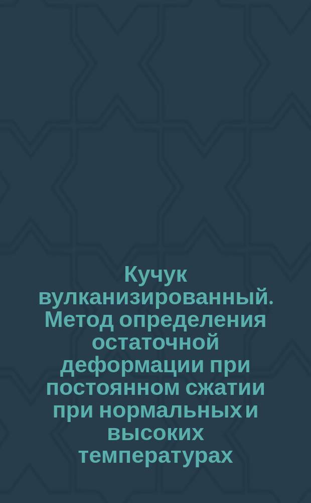 Кучук вулканизированный. Метод определения остаточной деформации при постоянном сжатии при нормальных и высоких температурах