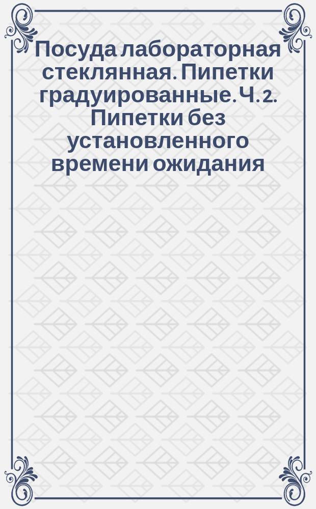 Посуда лабораторная стеклянная. Пипетки градуированные. Ч. 2. Пипетки без установленного времени ожидания