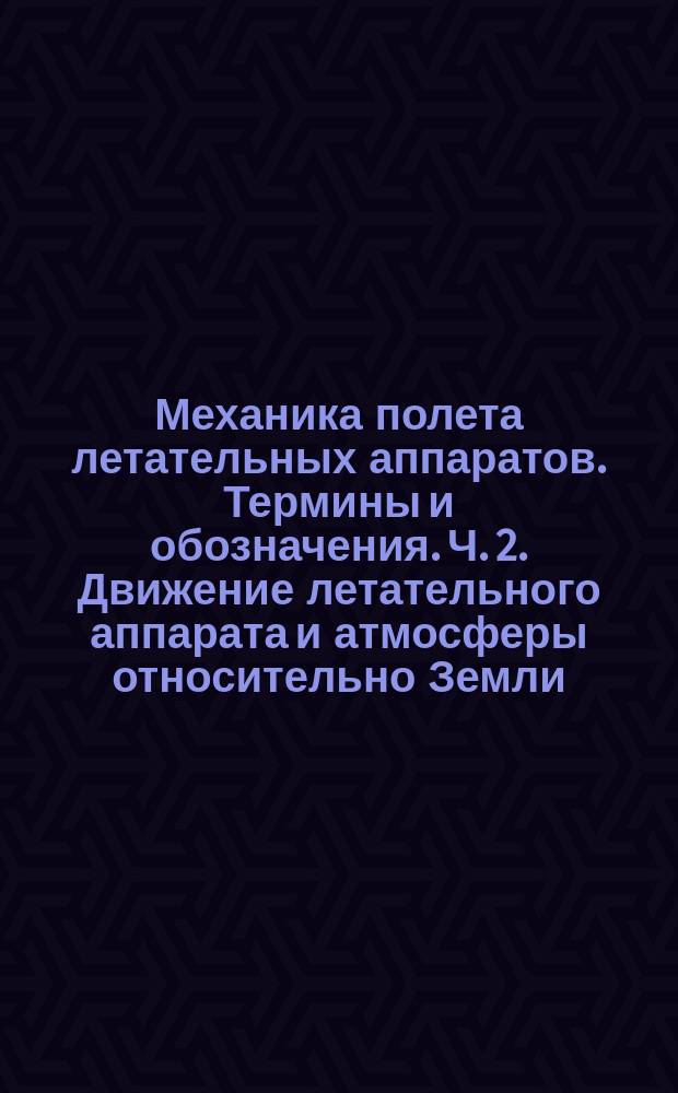 Механика полета летательных аппаратов. Термины и обозначения. Ч. 2. Движение летательного аппарата и атмосферы относительно Земли