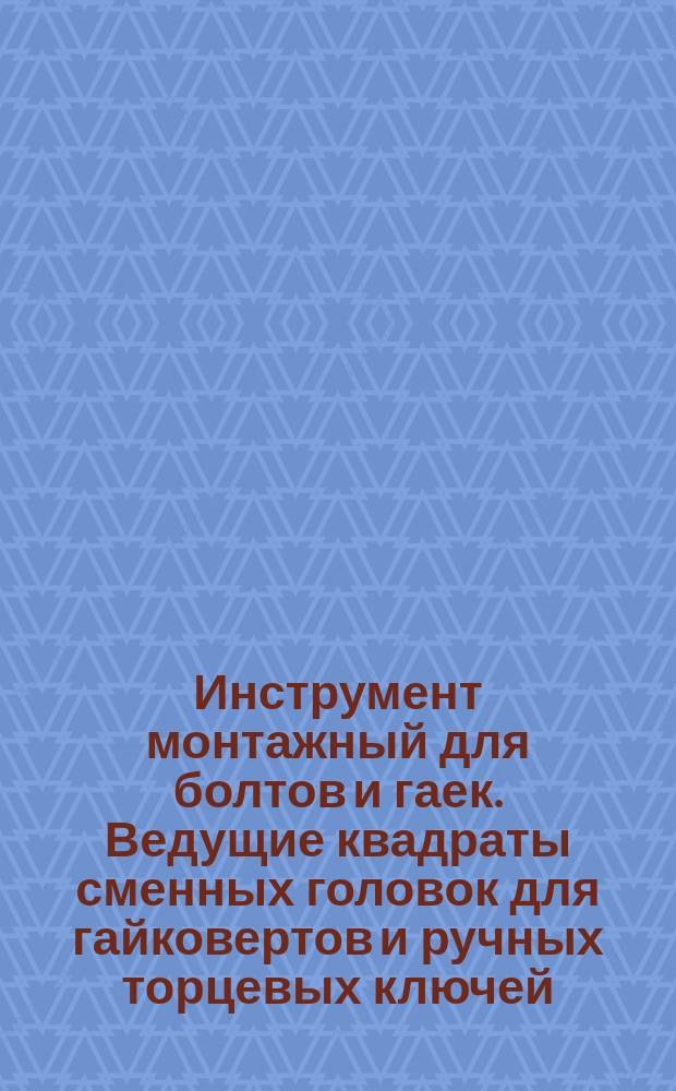 Инструмент монтажный для болтов и гаек. Ведущие квадраты сменных головок для гайковертов и ручных торцевых ключей