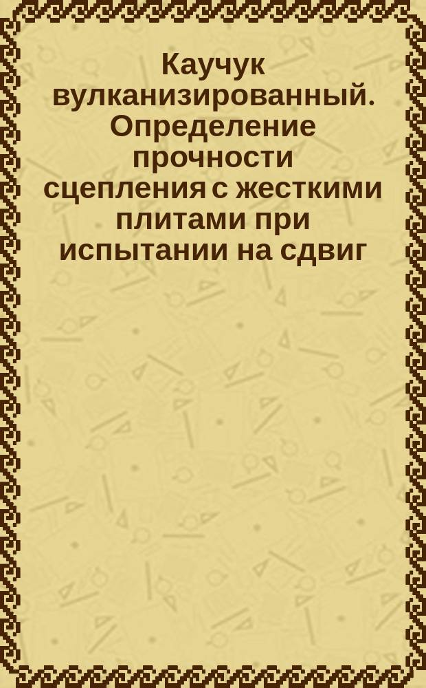 Каучук вулканизированный. Определение прочности сцепления с жесткими плитами при испытании на сдвиг