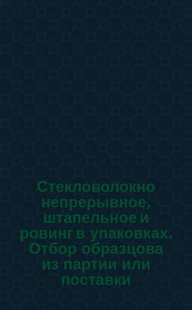Стекловолокно непрерывное, штапельное и ровинг в упаковках. Отбор образцова из партии или поставки