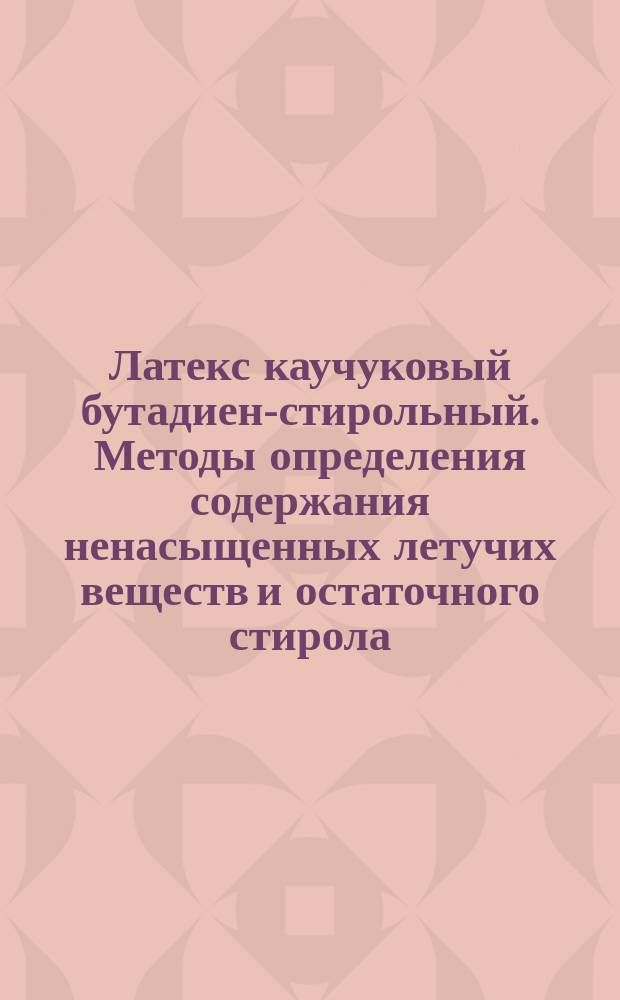 Латекс каучуковый бутадиен-стирольный. Методы определения содержания ненасыщенных летучих веществ и остаточного стирола