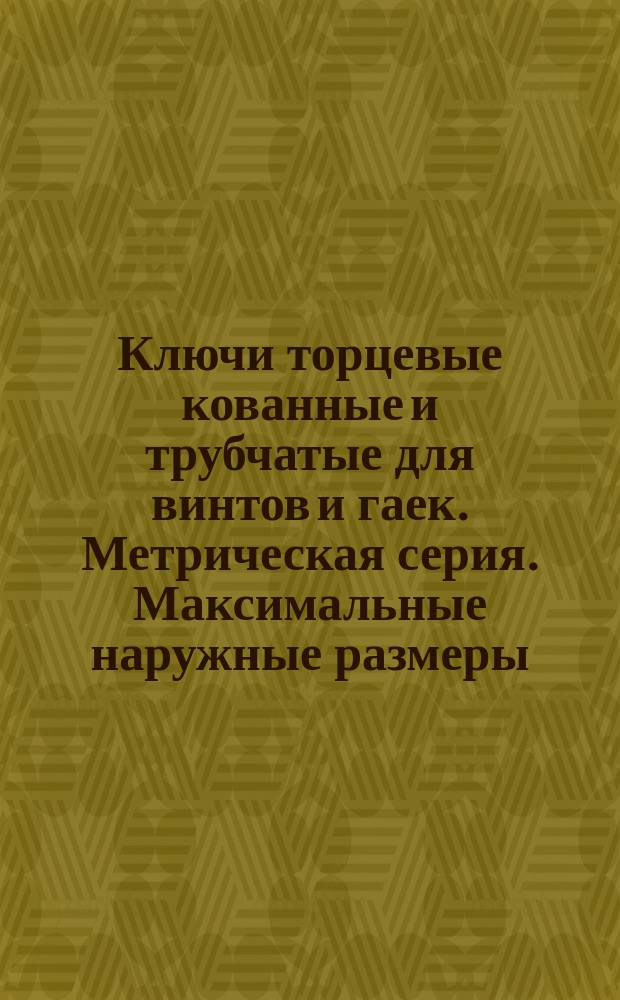 Ключи торцевые кованные и трубчатые для винтов и гаек. Метрическая серия. Максимальные наружные размеры