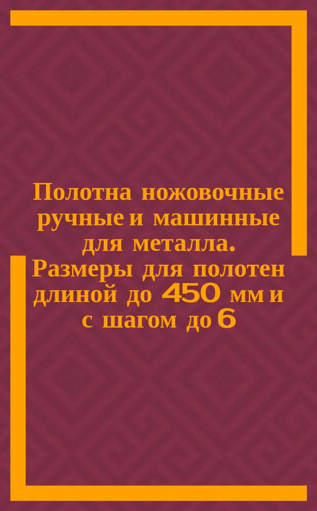 Полотна ножовочные ручные и машинные для металла. Размеры для полотен длиной до 450 мм и с шагом до 6,3 мм