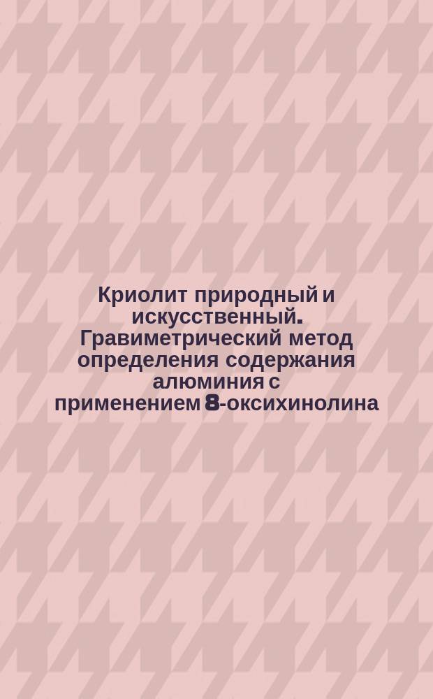 Криолит природный и искусственный. Гравиметрический метод определения содержания алюминия с применением 8-оксихинолина