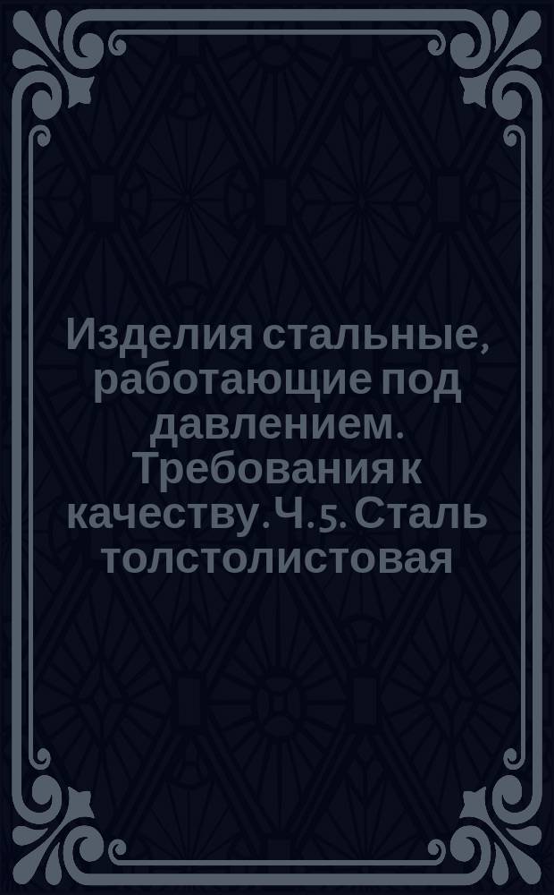 Изделия стальные, работающие под давлением. Требования к качеству. Ч. 5. Сталь толстолистовая