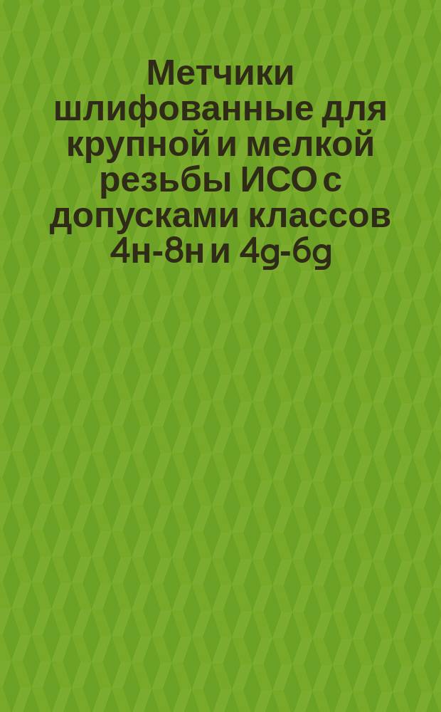 Метчики шлифованные для крупной и мелкой резьбы ИСО с допусками классов 4н-8н и 4g-6g. Допуски на изготовление резьбовой части