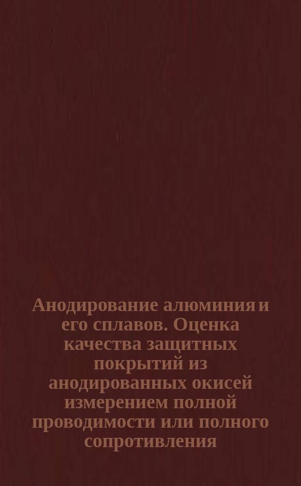 Анодирование алюминия и его сплавов. Оценка качества защитных покрытий из анодированных окисей измерением полной проводимости или полного сопротивления