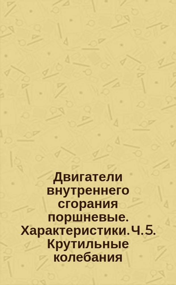 Двигатели внутреннего сгорания поршневые. Характеристики. Ч. 5. Крутильные колебания