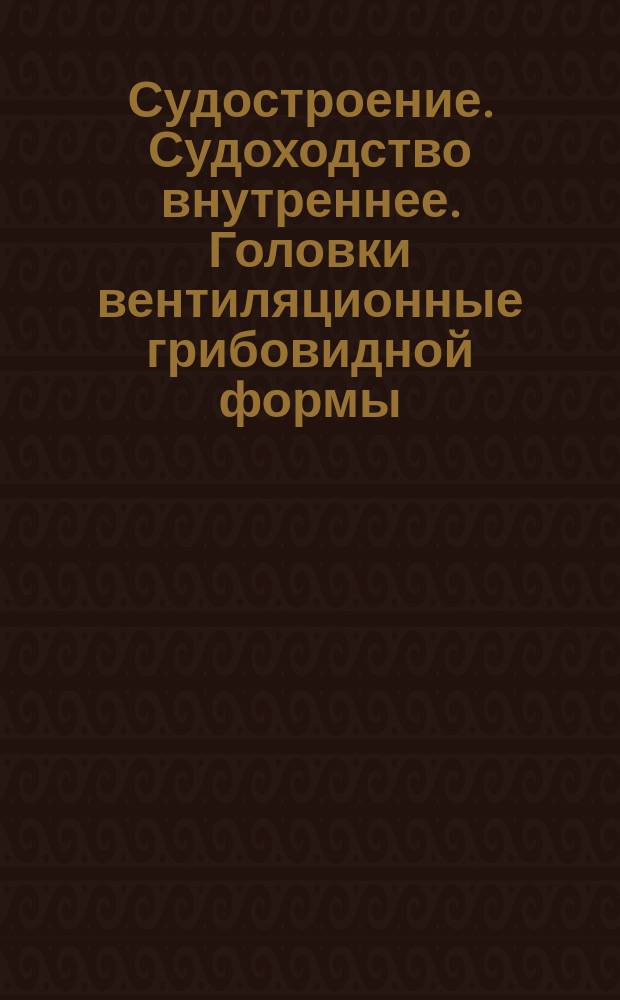 Судостроение. Судоходство внутреннее. Головки вентиляционные грибовидной формы