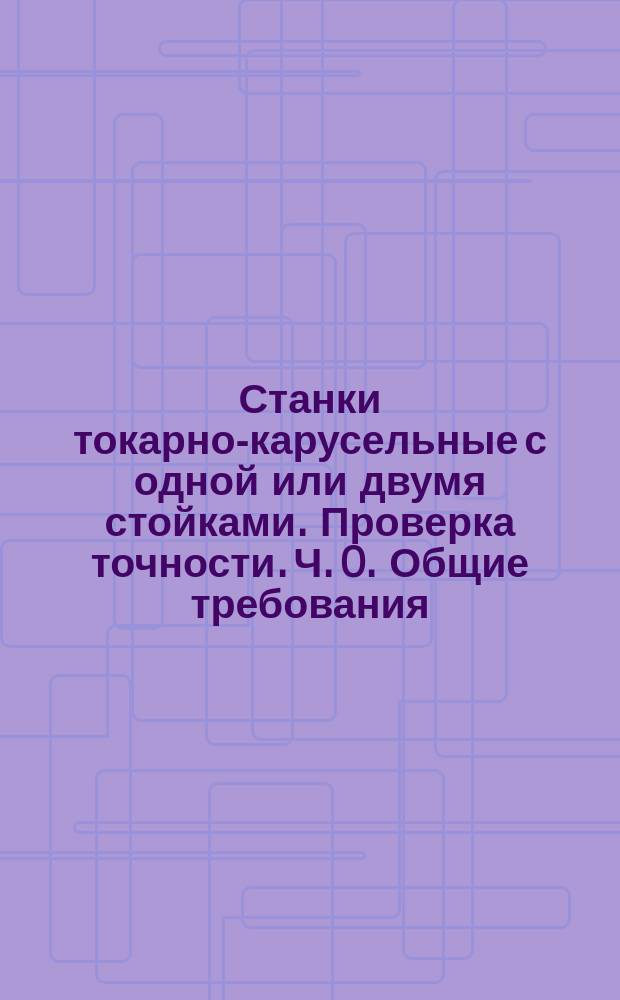 Станки токарно-карусельные с одной или двумя стойками. Проверка точности. Ч. 0. Общие требования
