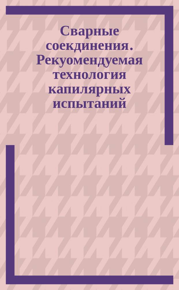 Сварные соекдинения. Рекуомендуемая технология капилярных испытаний