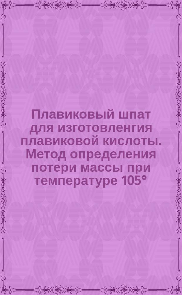 Плавиковый шпат для изготовленгия плавиковой кислоты. Метод определения потери массы при температуре 105°