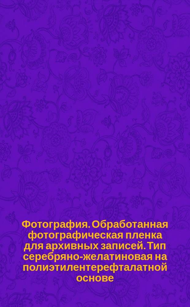 Фотография. Обработанная фотографическая пленка для архивных записей. Тип серебряно-желатиновая на полиэтилентерефталатной основе. Техн. требования
