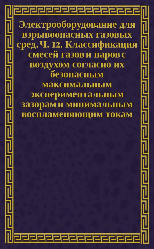 Электрооборудование для взрывоопасных газовых сред. Ч. 12. Классификация смесей газов и паров с воздухом согласно их безопасным максимальным экспериментальным зазорам и минимальным воспламеняющим токам