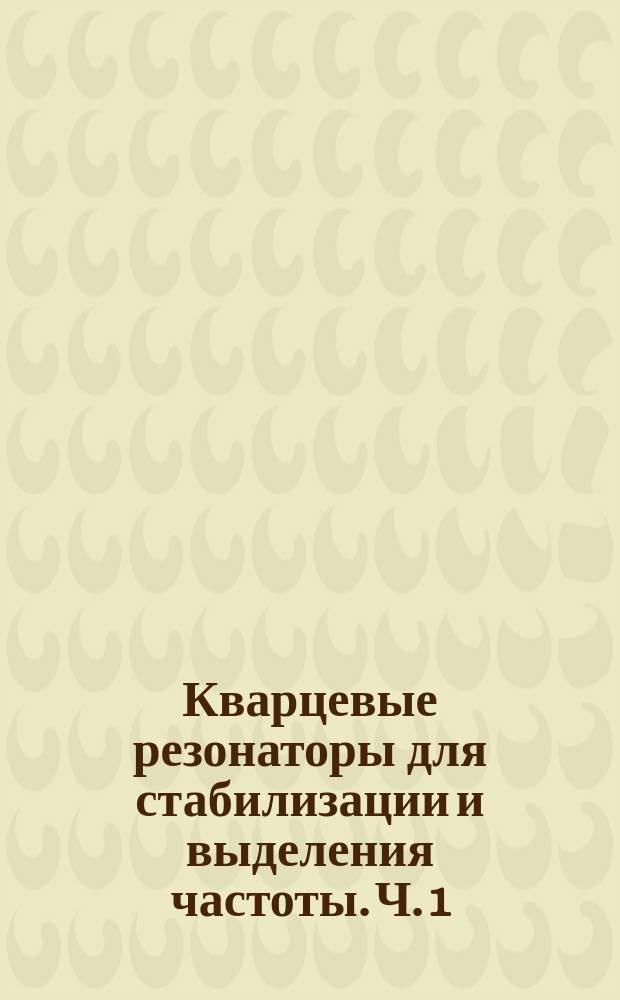 Кварцевые резонаторы для стабилизации и выделения частоты. Ч. 1