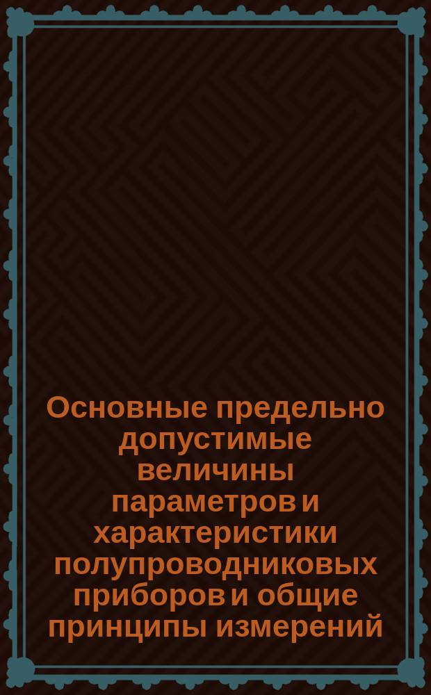 Основные предельно допустимые величины параметров и характеристики полупроводниковых приборов и общие принципы измерений. Ч. 1
